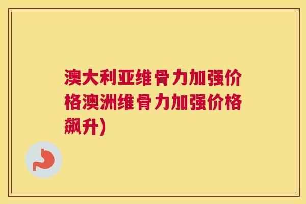 澳大利亚维骨力加强价格澳洲维骨力加强价格飙升)