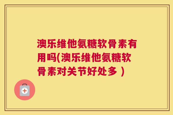 澳乐维他氨糖软骨素有用吗(澳乐维他氨糖软骨素对关节好处多 )