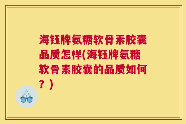 海钰牌氨糖软骨素胶囊品质怎样(海钰牌氨糖软骨素胶囊的品质如何?) 海钰牌氨糖软骨素胶囊品质怎样(海钰牌氨糖软骨素胶囊的品质如何?)