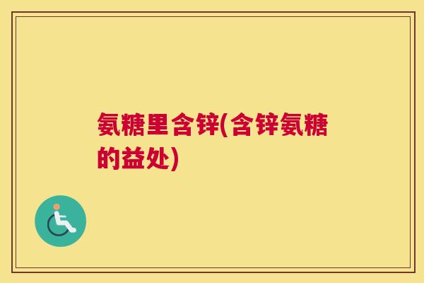 氨糖里含锌(含锌氨糖的益处)