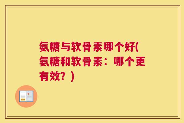 氨糖与软骨素哪个好(氨糖和软骨素：哪个更有效？)