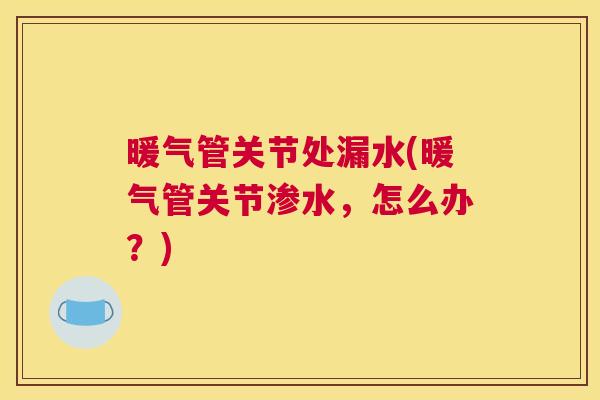 暖气管关节处漏水(暖气管关节渗水,怎么办?)