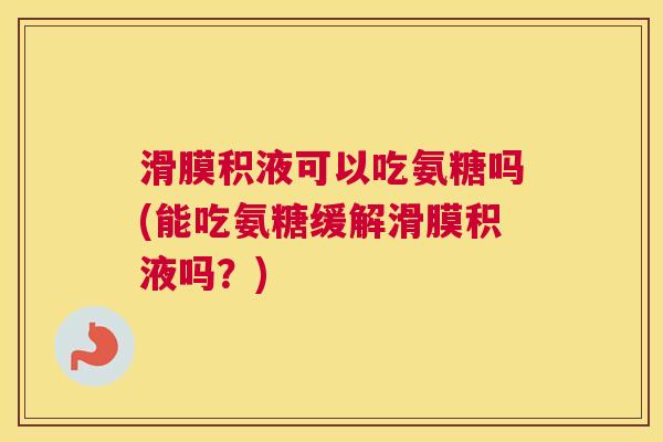 滑膜积液可以吃氨糖吗(能吃氨糖缓解滑膜积液吗？)