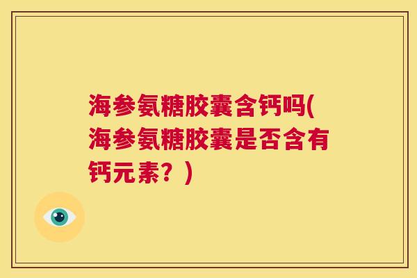 海参氨糖胶囊含钙吗(海参氨糖胶囊是否含有钙元素?)