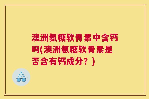 澳洲氨糖软骨素中含钙吗(澳洲氨糖软骨素是否含有钙成分?)