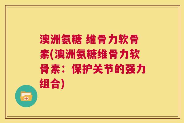 澳洲氨糖 维骨力软骨素(澳洲氨糖维骨力软骨素:保护关节的强力组合) 澳洲氨糖 维骨力软骨素(澳洲氨糖维骨力软骨素:保护关节的强力组合)