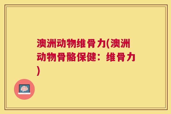 澳洲动物维骨力(澳洲动物骨骼保健：维骨力)