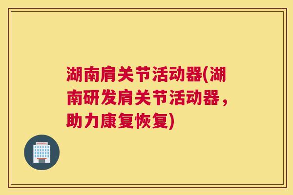 湖南肩关节活动器(湖南研发肩关节活动器,助力康复恢复) 湖南肩关节活动器(湖南研发肩关节活动器,助力康复恢复)