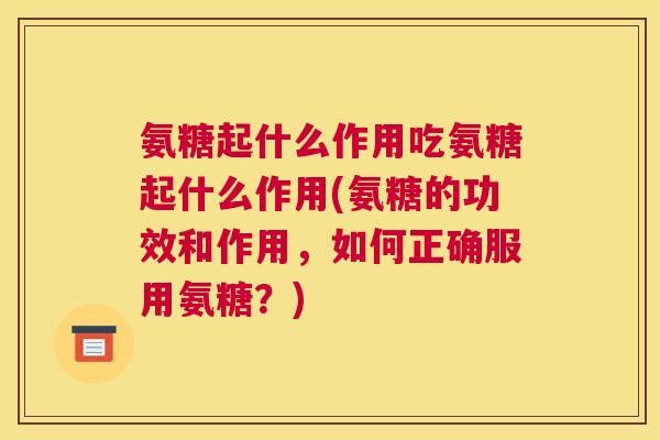 氨糖起什么作用吃氨糖起什么作用(氨糖的功效和作用,如何正确服用氨糖?) 氨糖起什么作用吃氨糖起什么作用(氨糖的功效和作用,如何正确服用氨糖?)