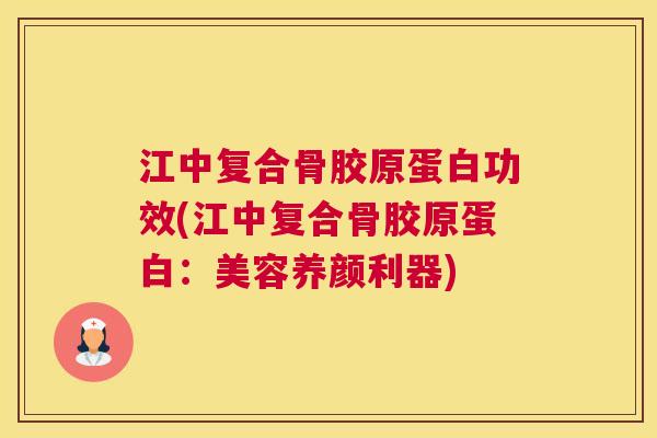 江中复合骨胶原蛋白功效(江中复合骨胶原蛋白：美容养颜利器)