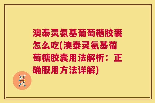 澳泰灵氨基葡萄糖胶囊怎么吃(澳泰灵氨基葡萄糖胶囊用法解析:正确服用方法详解) 澳泰灵氨基葡萄糖胶囊怎么吃(澳泰灵氨基葡萄糖胶囊用法解析:正确服用方法详解)