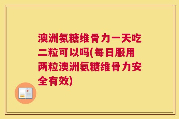 澳洲氨糖维骨力一天吃二粒可以吗(每日服用两粒澳洲氨糖维骨力安全有效)