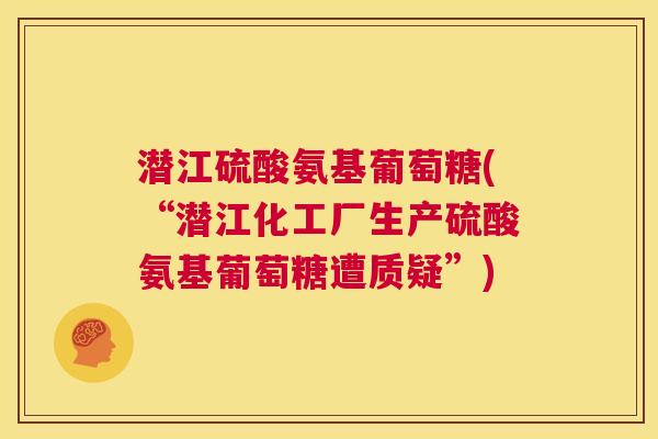 潜江硫酸氨基葡萄糖(“潜江化工厂生产硫酸氨基葡萄糖遭质疑”) 潜江硫酸氨基葡萄糖(“潜江化工厂生产硫酸氨基葡萄糖遭质疑”)