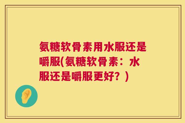 氨糖软骨素用水服还是嚼服(氨糖软骨素:水服还是嚼服更好?)
