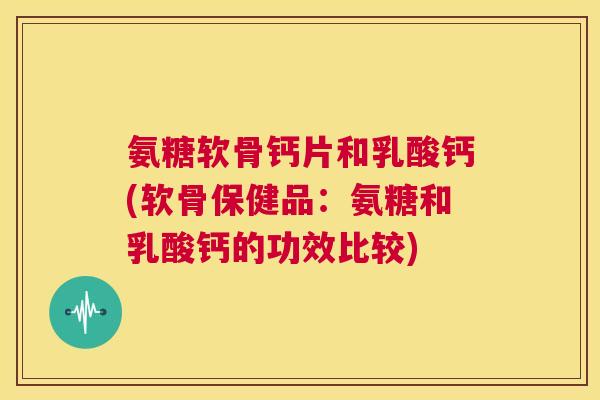 氨糖软骨钙片和乳酸钙(软骨保健品:氨糖和乳酸钙的功效比较)