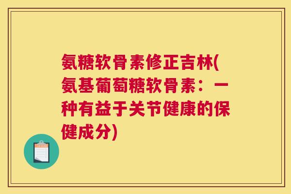 氨糖软骨素修正吉林(氨基葡萄糖软骨素：一种有益于关节健康的保健成分)