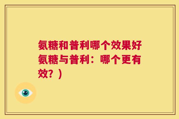 氨糖和普利哪个效果好氨糖与普利:哪个更有效?)