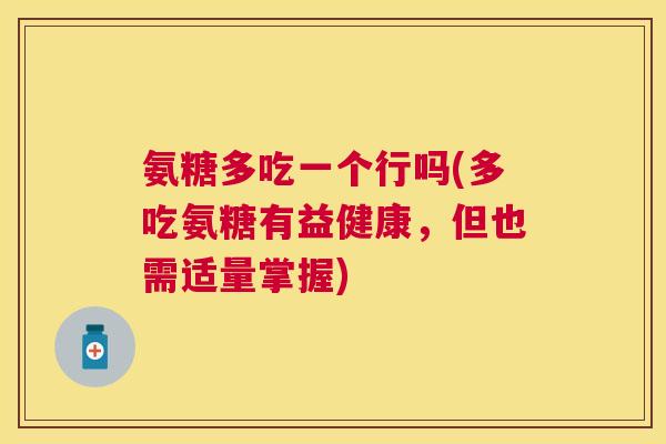 氨糖多吃一个行吗(多吃氨糖有益健康,但也需适量掌握)