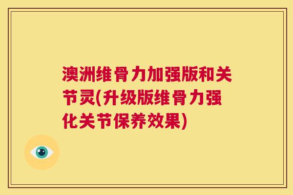 澳洲维骨力加强版和关节灵(升级版维骨力强化关节保养效果)