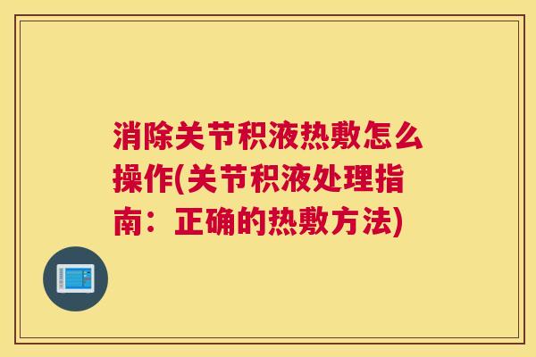 消除关节积液热敷怎么操作(关节积液处理指南：正确的热敷方法)