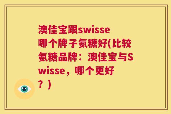 澳佳宝跟swisse哪个牌子氨糖好(比较氨糖品牌:澳佳宝与Swisse,哪个更好?) 澳佳宝跟swisse哪个牌子氨糖好(比较氨糖品牌:澳佳宝与Swisse,哪个更好?)