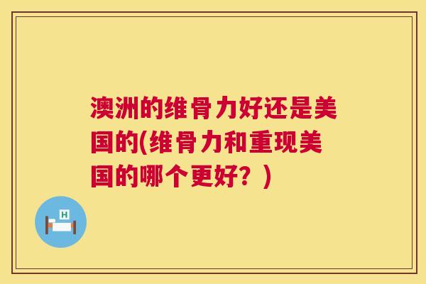 澳洲的维骨力好还是美国的(维骨力和重现美国的哪个更好?) 澳洲的维骨力好还是美国的(维骨力和重现美国的哪个更好?)