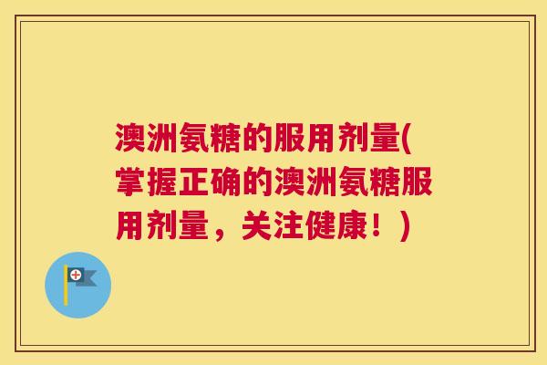 澳洲氨糖的服用剂量(掌握正确的澳洲氨糖服用剂量,关注健康!)