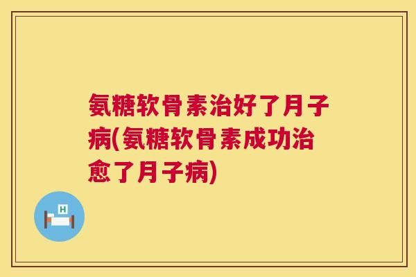 氨糖软骨素好了月子(氨糖软骨素成功愈了月子) 氨糖软骨素好了月子(氨糖软骨素成功愈了月子)