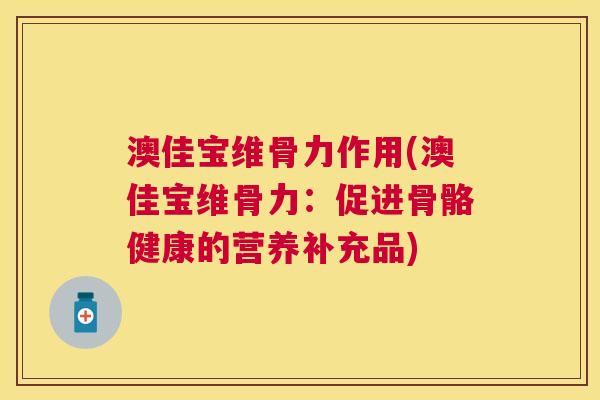 澳佳宝维骨力作用(澳佳宝维骨力：促进骨骼健康的营养补充品)