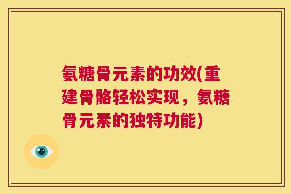 氨糖骨元素的功效(重建骨骼轻松实现,氨糖骨元素的独特功能)