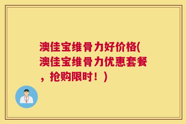 澳佳宝维骨力好价格(澳佳宝维骨力优惠套餐,抢购限时!) 澳佳宝维骨力好价格(澳佳宝维骨力优惠套餐,抢购限时!)