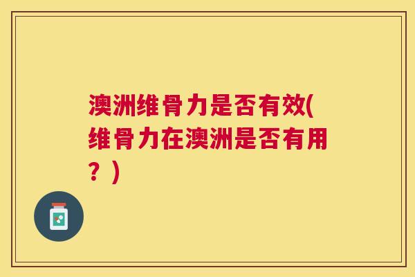 澳洲维骨力是否有效(维骨力在澳洲是否有用?) 澳洲维骨力是否有效(维骨力在澳洲是否有用?)