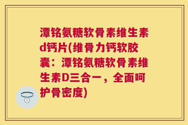 潭铭氨糖软骨素维生素d钙片(维骨力钙软胶囊:潭铭氨糖软骨素维生素D三合一,全面呵护骨密度)