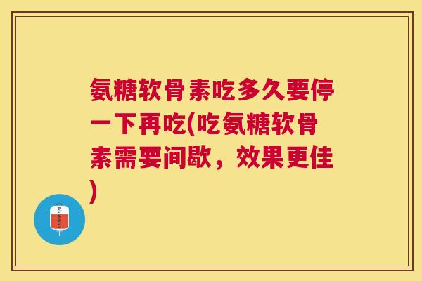 氨糖软骨素吃多久要停一下再吃(吃氨糖软骨素需要间歇，效果更佳)
