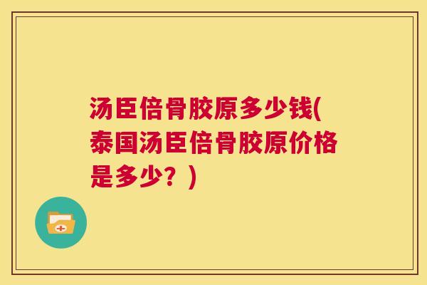 汤臣倍骨胶原多少钱(泰国汤臣倍骨胶原价格是多少?)