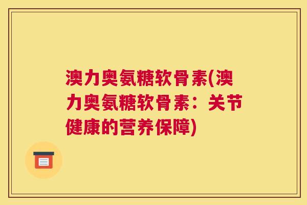 澳力奥氨糖软骨素(澳力奥氨糖软骨素：关节健康的营养保障)