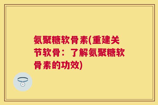 氨聚糖软骨素(重建关节软骨:了解氨聚糖软骨素的功效) 氨聚糖软骨素(重建关节软骨:了解氨聚糖软骨素的功效)