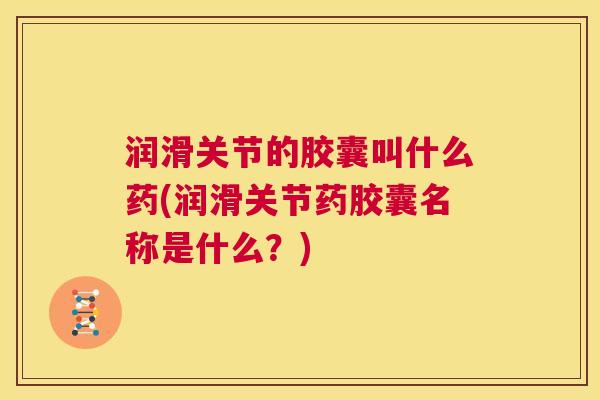 润滑关节的胶囊叫什么药(润滑关节药胶囊名称是什么?)