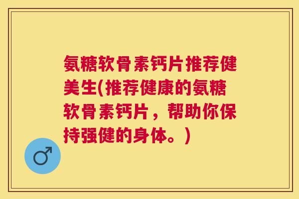 氨糖软骨素钙片推荐健美生(推荐健康的氨糖软骨素钙片,帮助你保持强健的身体。)