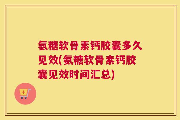 氨糖软骨素钙胶囊多久见效(氨糖软骨素钙胶囊见效时间汇总)