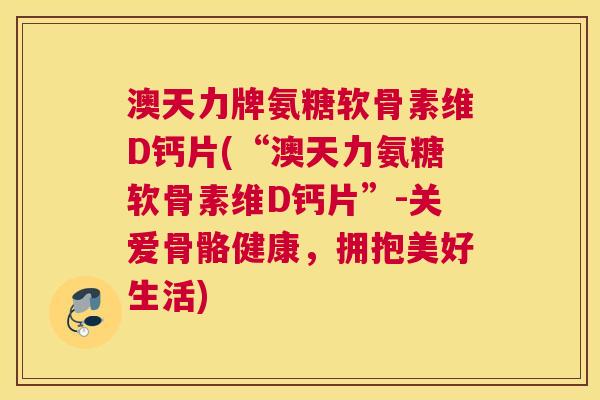 澳天力牌氨糖软骨素维D钙片(“澳天力氨糖软骨素维D钙片”-关爱骨骼健康,拥抱美好生活) 澳天力牌氨糖软骨素维D钙片(“澳天力氨糖软骨素维D钙片”-关爱骨骼健康,拥抱美好生活)