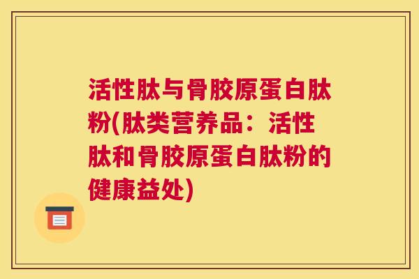 活性肽与骨胶原蛋白肽粉(肽类营养品:活性肽和骨胶原蛋白肽粉的健康益处) 活性肽与骨胶原蛋白肽粉(肽类营养品:活性肽和骨胶原蛋白肽粉的健康益处)