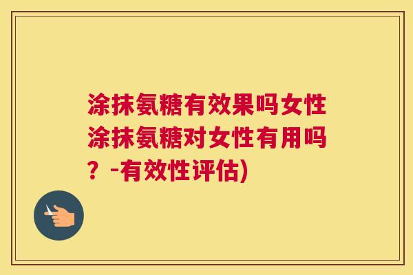 涂抹氨糖有效果吗女性涂抹氨糖对女性有用吗?-有效性评估) 涂抹氨糖有效果吗女性涂抹氨糖对女性有用吗?-有效性评估)