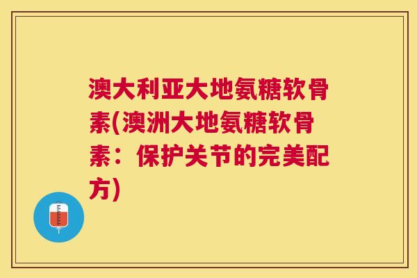 澳大利亚大地氨糖软骨素(澳洲大地氨糖软骨素:保护关节的完美配方) 澳大利亚大地氨糖软骨素(澳洲大地氨糖软骨素:保护关节的完美配方)