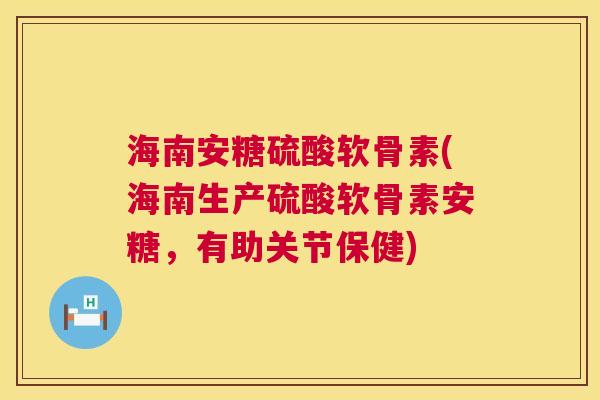 海南安糖硫酸软骨素(海南生产硫酸软骨素安糖,有助关节保健) 海南安糖硫酸软骨素(海南生产硫酸软骨素安糖,有助关节保健)