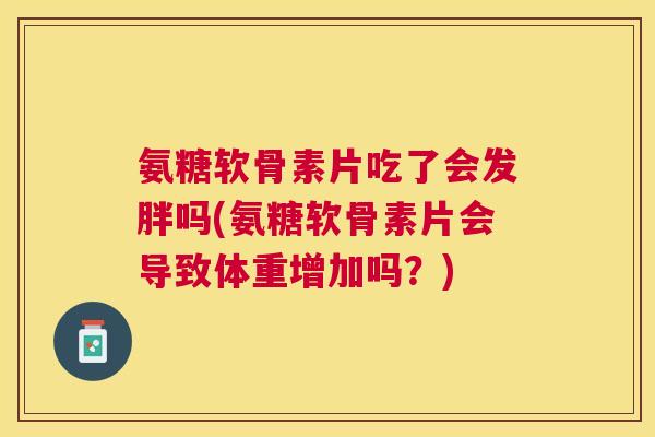 氨糖软骨素片吃了会发胖吗(氨糖软骨素片会导致体重增加吗?)