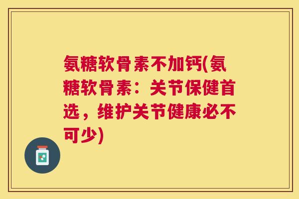 氨糖软骨素不加钙(氨糖软骨素:关节保健首选,维护关节健康必不可少) 氨糖软骨素不加钙(氨糖软骨素:关节保健首选,维护关节健康必不可少)