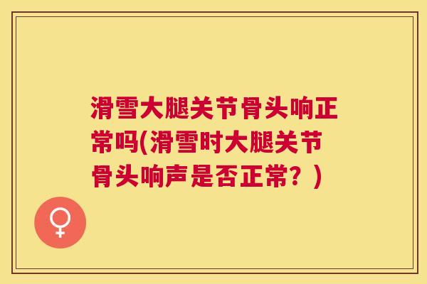 滑雪大腿关节骨头响正常吗(滑雪时大腿关节骨头响声是否正常?)