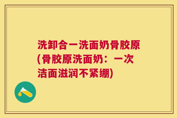 洗卸合一洗面奶骨胶原(骨胶原洗面奶:一次洁面滋润不紧绷)
