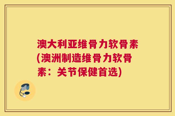 澳大利亚维骨力软骨素(澳洲制造维骨力软骨素:关节保健首选)